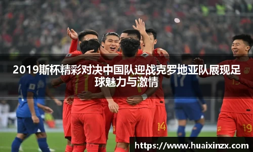 2019斯杯精彩对决中国队迎战克罗地亚队展现足球魅力与激情